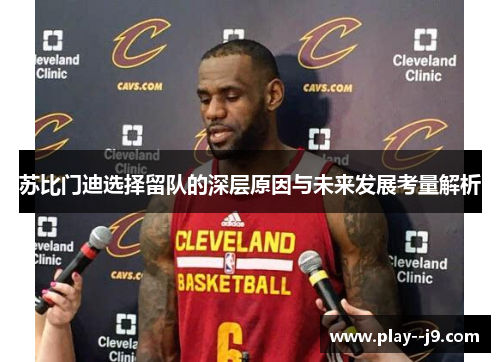 苏比门迪选择留队的深层原因与未来发展考量解析