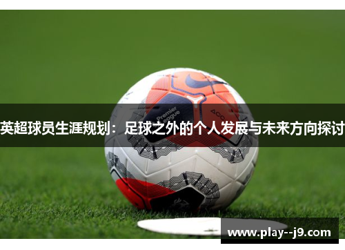 英超球员生涯规划：足球之外的个人发展与未来方向探讨