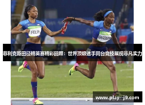 菲利克斯田径精英赛精彩回顾：世界顶级选手同台竞技展现非凡实力