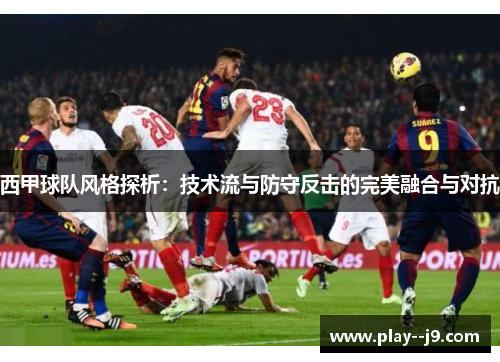 西甲球队风格探析：技术流与防守反击的完美融合与对抗