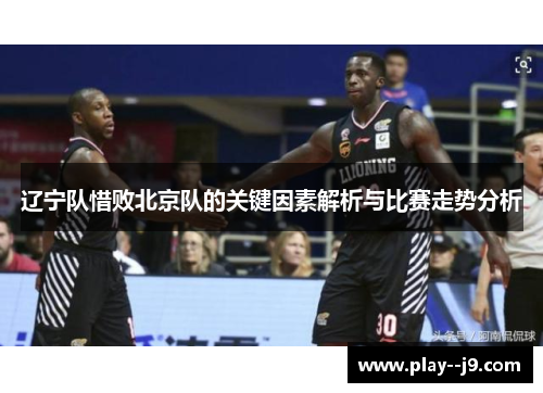 辽宁队惜败北京队的关键因素解析与比赛走势分析
