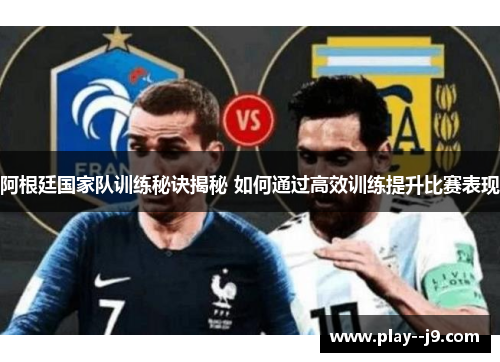 阿根廷国家队训练秘诀揭秘 如何通过高效训练提升比赛表现