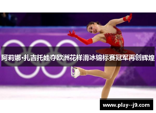 阿莉娜·扎吉托娃夺欧洲花样滑冰锦标赛冠军再创辉煌
