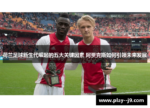 荷兰足球新生代崛起的五大关键因素 阿贾克斯如何引领未来发展