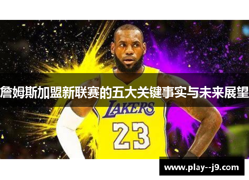 詹姆斯加盟新联赛的五大关键事实与未来展望