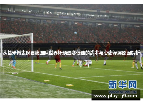 从基米希表现看德国队世界杯预选赛低迷的战术与心态深层原因解析 从基米希表现看德国队世界杯预选赛低迷的战术与心态深层原因解析
