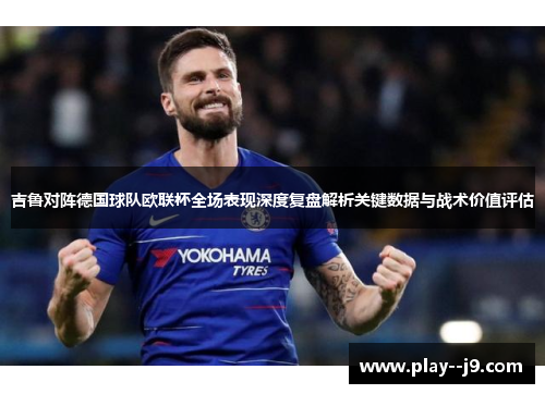 吉鲁对阵德国球队欧联杯全场表现深度复盘解析关键数据与战术价值评估 吉鲁对阵德国球队欧联杯全场表现深度复盘解析关键数据与战术价值评估