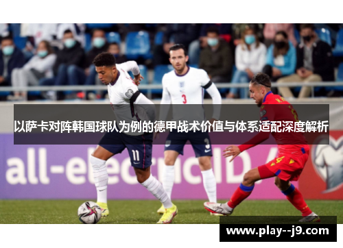 以萨卡对阵韩国球队为例的德甲战术价值与体系适配深度解析 以萨卡对阵韩国球队为例的德甲战术价值与体系适配深度解析