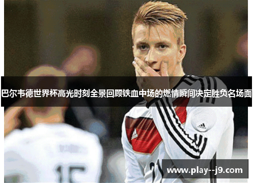 巴尔韦德世界杯高光时刻全景回顾铁血中场的燃情瞬间决定胜负名场面 巴尔韦德世界杯高光时刻全景回顾铁血中场的燃情瞬间决定胜负名场面
