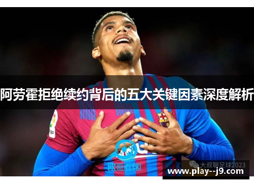 阿劳霍拒绝续约背后的五大关键因素深度解析 阿劳霍拒绝续约背后的五大关键因素深度解析