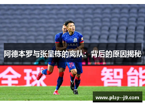 阿德本罗与张呈栋的离队:背后的原因揭秘 阿德本罗与张呈栋的离队:背后的原因揭秘