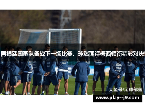 阿根廷国家队备战下一场比赛,球迷期待梅西领衔精彩对决 阿根廷国家队备战下一场比赛,球迷期待梅西领衔精彩对决