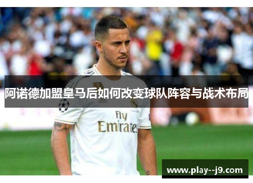 阿诺德加盟皇马后如何改变球队阵容与战术布局 阿诺德加盟皇马后如何改变球队阵容与战术布局