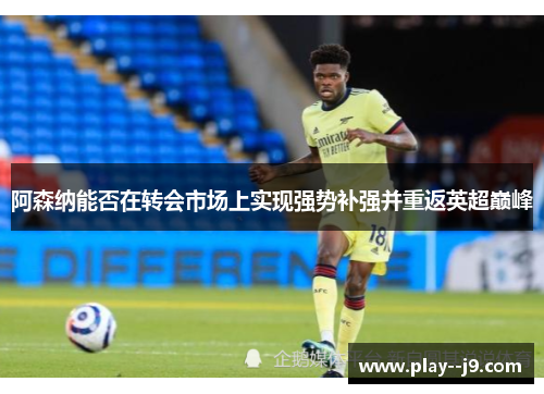 阿森纳能否在转会市场上实现强势补强并重返英超巅峰 阿森纳能否在转会市场上实现强势补强并重返英超巅峰