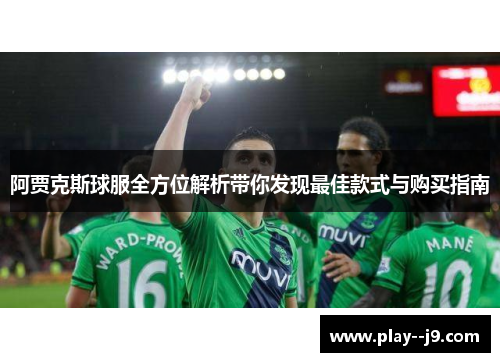 阿贾克斯球服全方位解析带你发现最佳款式与购买指南 阿贾克斯球服全方位解析带你发现最佳款式与购买指南