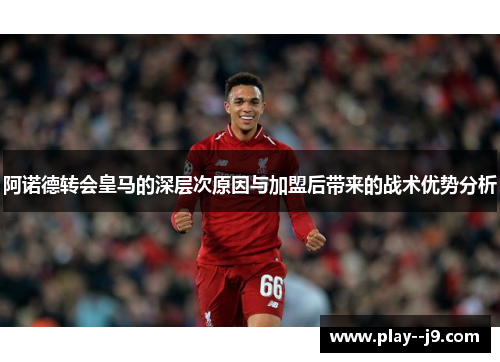 阿诺德转会皇马的深层次原因与加盟后带来的战术优势分析 阿诺德转会皇马的深层次原因与加盟后带来的战术优势分析