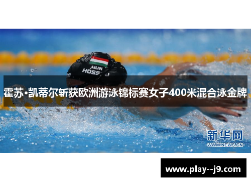 霍苏·凯蒂尔斩获欧洲游泳锦标赛女子400米混合泳金牌 霍苏·凯蒂尔斩获欧洲游泳锦标赛女子400米混合泳金牌