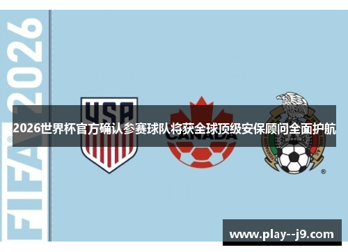 2026世界杯官方确认参赛球队将获全球顶级安保顾问全面护航 2026世界杯官方确认参赛球队将获全球顶级安保顾问全面护航