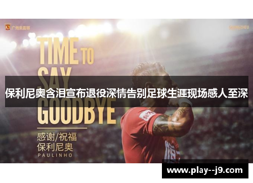 保利尼奥含泪宣布退役深情告别足球生涯现场感人至深