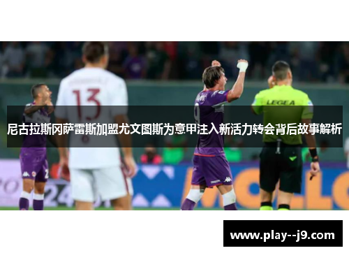 尼古拉斯冈萨雷斯加盟尤文图斯为意甲注入新活力转会背后故事解析