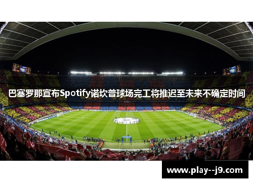 巴塞罗那宣布Spotify诺坎普球场完工将推迟至未来不确定时间