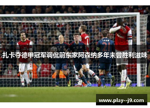 扎卡夺德甲冠军调侃前东家阿森纳多年未尝胜利滋味