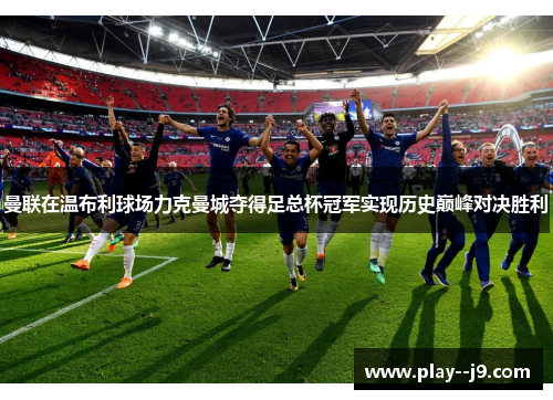 曼联在温布利球场力克曼城夺得足总杯冠军实现历史巅峰对决胜利
