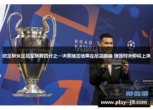 欧足联女足冠军联赛四分之一决赛抽签结果在尼翁揭晓 强强对决即将上演