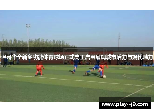 温哥华全新多功能体育球场正式完工启用展现城市活力与现代魅力