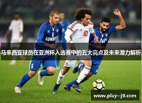 马来西亚球员在亚洲杯入选赛中的五大亮点及未来潜力解析