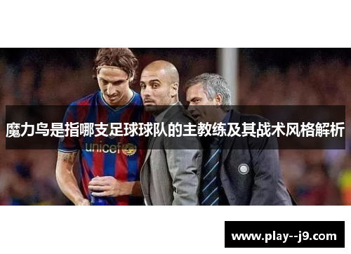 魔力鸟是指哪支足球球队的主教练及其战术风格解析