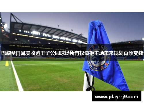 巴黎圣日耳曼收购王子公园球场所有权遭拒主场未来规划再添变数 巴黎圣日耳曼收购王子公园球场所有权遭拒主场未来规划再添变数