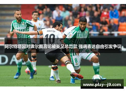 阿尔特塔因对波尔图言论被英足总罚款 强调表达自由引发争议 阿尔特塔因对波尔图言论被英足总罚款 强调表达自由引发争议