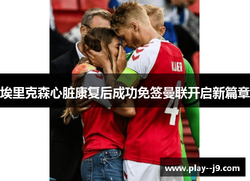 埃里克森心脏康复后成功免签曼联开启新篇章 埃里克森心脏康复后成功免签曼联开启新篇章