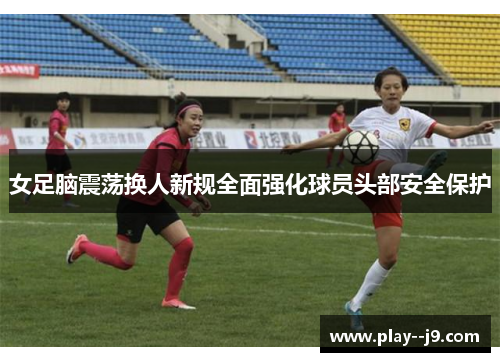 女足脑震荡换人新规全面强化球员头部安全保护 女足脑震荡换人新规全面强化球员头部安全保护