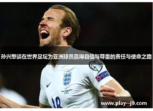 孙兴慜谈在世界足坛为亚洲球员赢得自信与尊重的责任与使命之路 孙兴慜谈在世界足坛为亚洲球员赢得自信与尊重的责任与使命之路