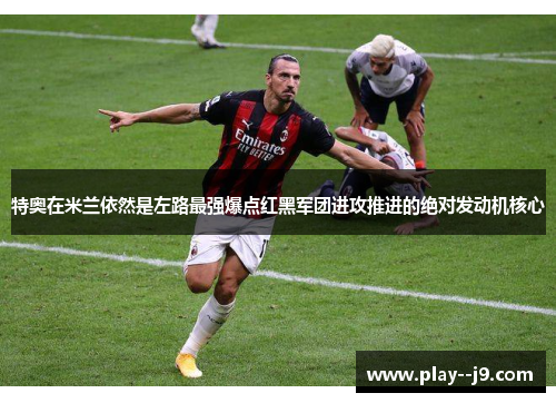 特奥在米兰依然是左路最强爆点红黑军团进攻推进的绝对发动机核心 特奥在米兰依然是左路最强爆点红黑军团进攻推进的绝对发动机核心