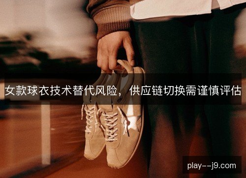 女款球衣技术替代风险，供应链切换需谨慎评估