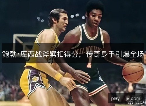 鲍勃·库西战斧劈扣得分，传奇身手引爆全场
